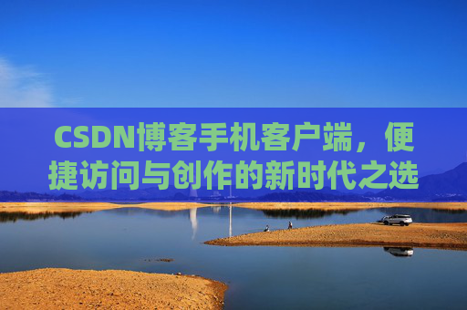 CSDN博客手机客户端，便捷访问与创作的新时代之选
