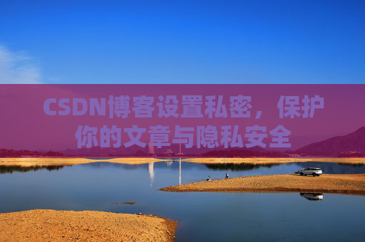 CSDN博客设置私密，保护你的文章与隐私安全