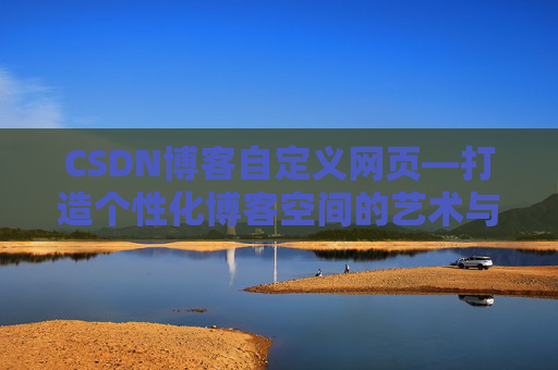 CSDN博客自定义网页—打造个性化博客空间的艺术与技巧
