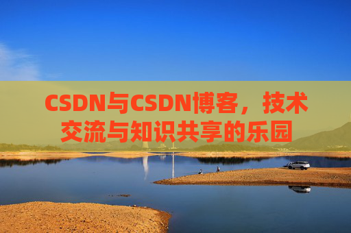 CSDN与CSDN博客，技术交流与知识共享的乐园