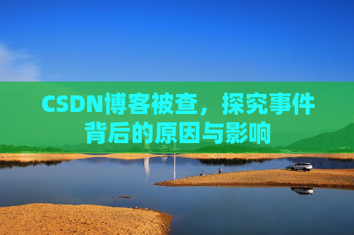 CSDN博客被查，探究事件背后的原因与影响