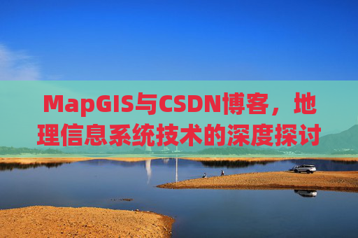 MapGIS与CSDN博客,地理信息系统技术的深度探讨
