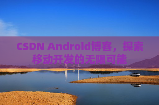 CSDN Android博客，探索移动开发的无限可能